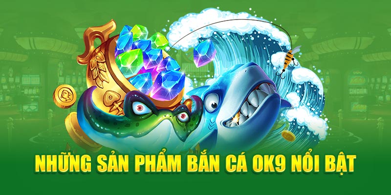 Những sản phẩm bắn cá OK9 nổi bật